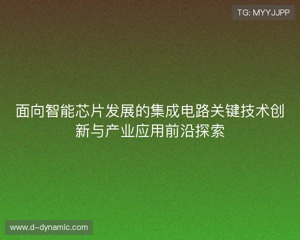 面向智能芯片发展的集成电路关键技术创新与产业应用前沿探索 面向智能芯片发展的集成电路关键技术创新与产业应用前沿探索